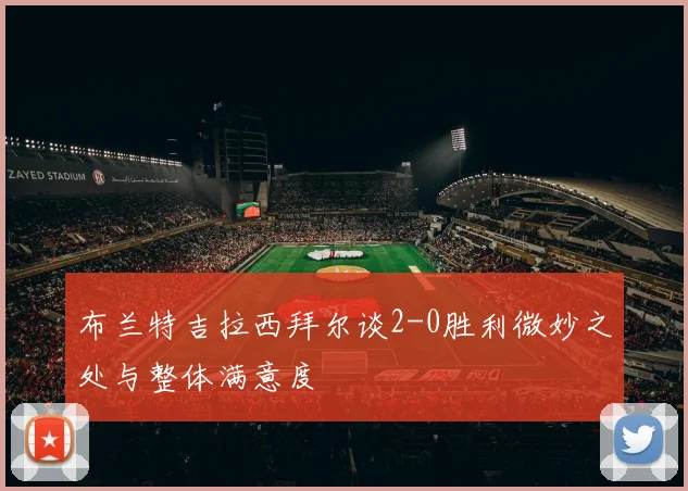 布兰特吉拉西拜尔谈2-0胜利微妙之处与整体满意度