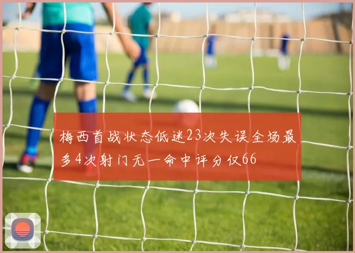 梅西首战状态低迷23次失误全场最多4次射门无一命中评分仅66