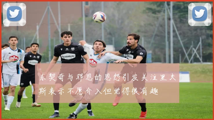 东契奇与邓恩的恩怨引发关注里夫斯表示不愿介入但觉得很有趣