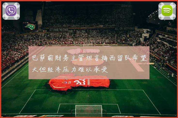 巴萨前财务主管坦言梅西留队希望大但经济压力难以承受