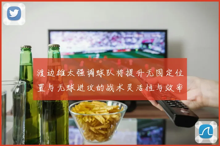渡边雄太强调球队将提升无固定位置与无球进攻的战术灵活性与效率