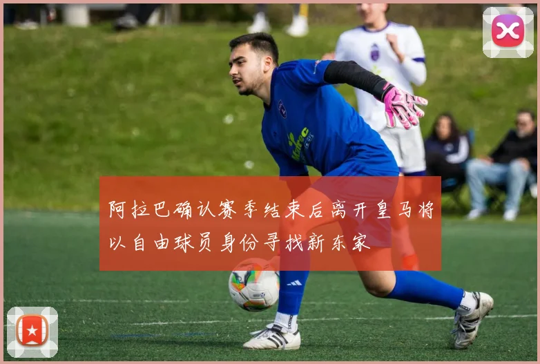 阿拉巴确认赛季结束后离开皇马将以自由球员身份寻找新东家