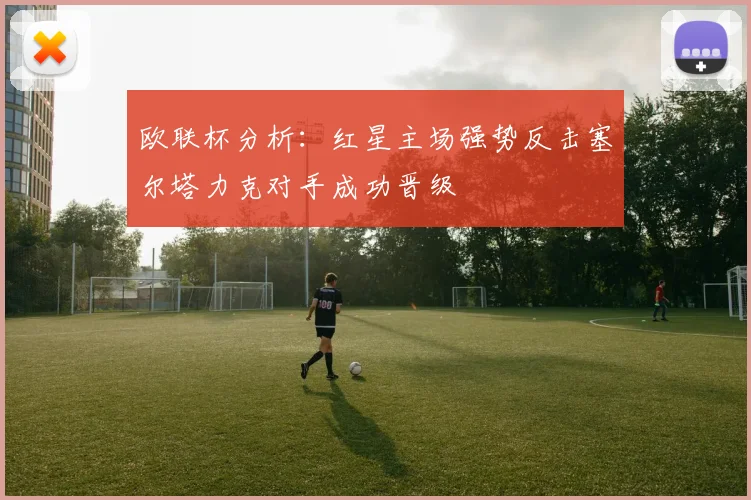 欧联杯分析：红星主场强势反击塞尔塔力克对手成功晋级