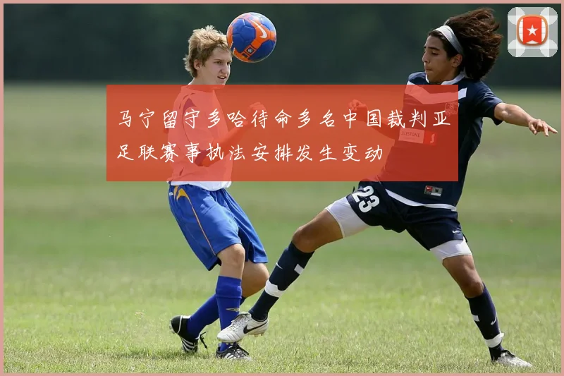 马宁留守多哈待命多名中国裁判亚足联赛事执法安排发生变动