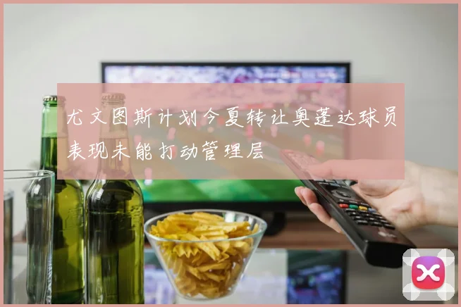 尤文图斯计划今夏转让奥蓬达球员表现未能打动管理层