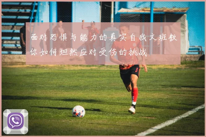 面对恐惧与能力的真实自我文班教你如何坦然应对受伤的挑战