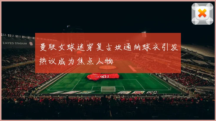 曼联女球迷穿复古坎通纳球衣引发热议成为焦点人物