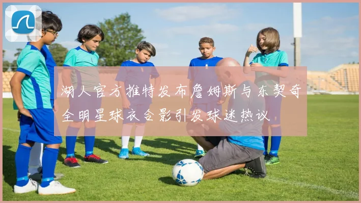 湖人官方推特发布詹姆斯与东契奇全明星球衣合影引发球迷热议